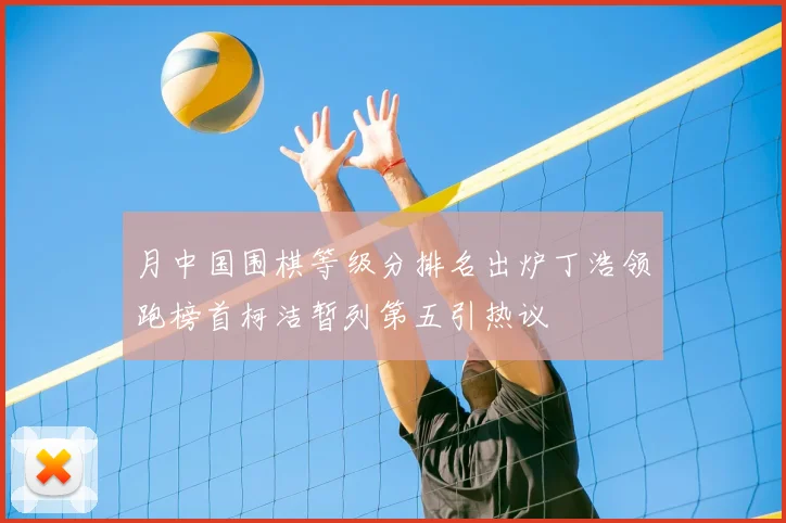 月中国围棋等级分排名出炉丁浩领跑榜首柯洁暂列第五引热议