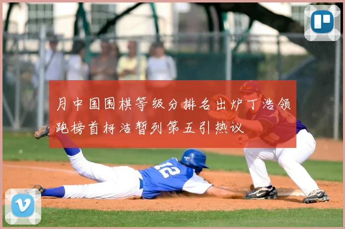 月中国围棋等级分排名出炉丁浩领跑榜首柯洁暂列第五引热议