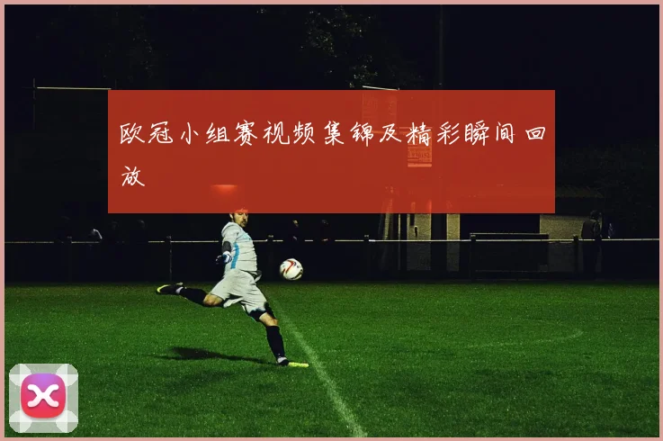 欧冠小组赛视频集锦及精彩瞬间回放
