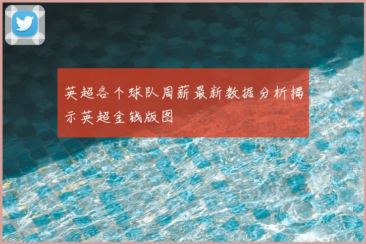 英超各个球队周薪最新数据分析揭示英超金钱版图