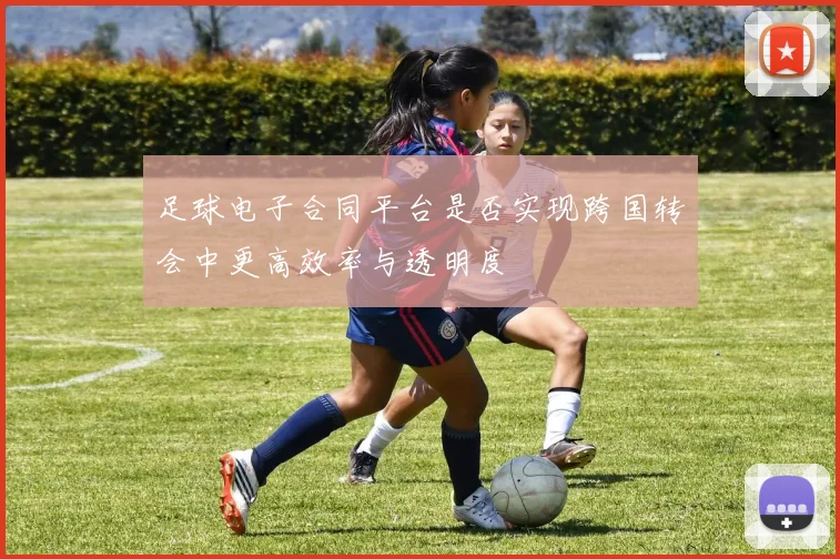 足球电子合同平台是否实现跨国转会中更高效率与透明度