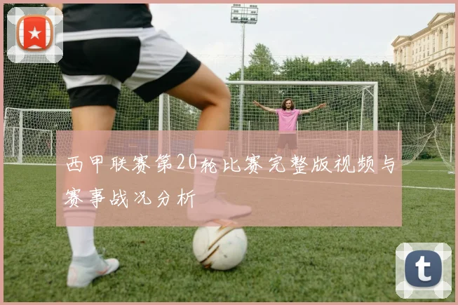 西甲联赛第20轮比赛完整版视频与赛事战况分析