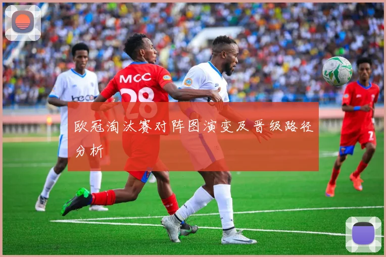 欧冠淘汰赛对阵图演变及晋级路径分析