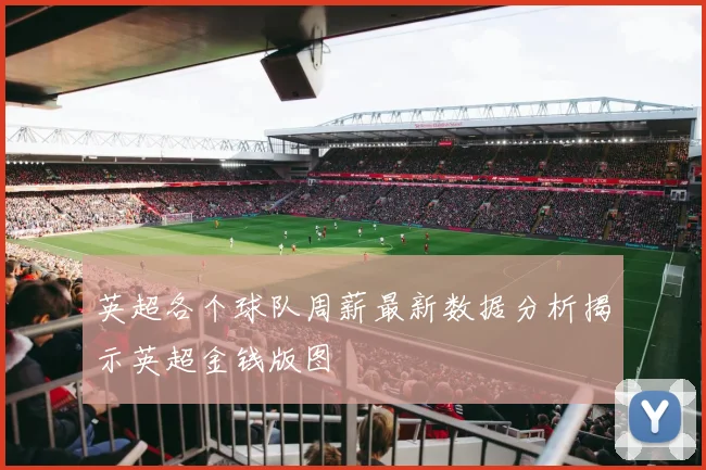 英超各个球队周薪最新数据分析揭示英超金钱版图