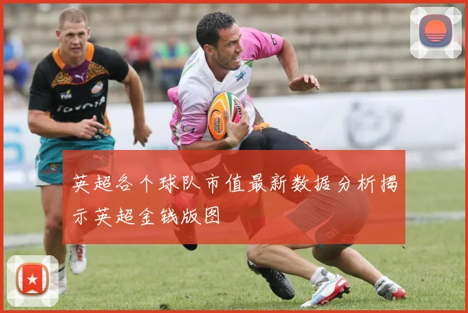 英超各个球队市值最新数据分析揭示英超金钱版图